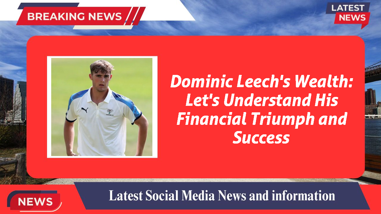Dominic Leech's Wealth: Let's Understand His Financial Triumph and Success