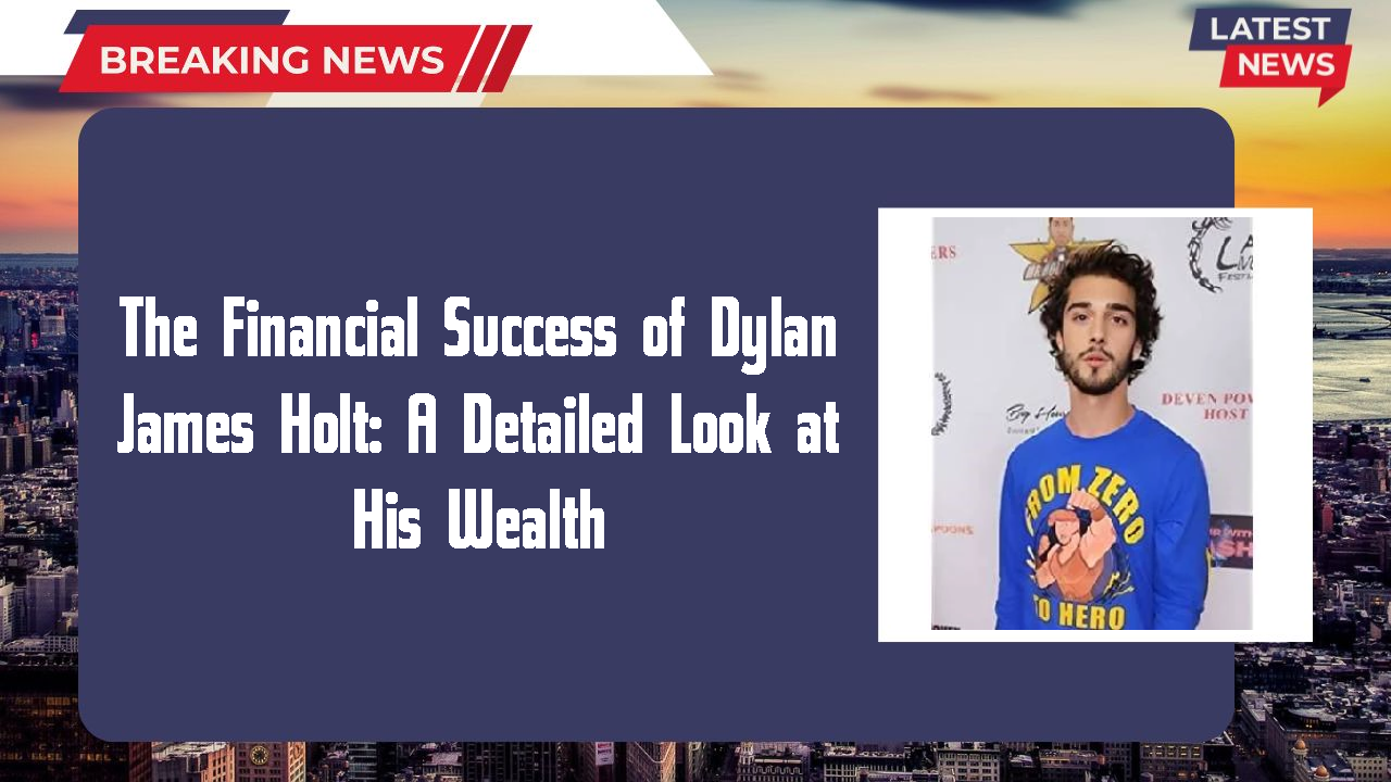 The Financial Success of Dylan James Holt: A Detailed Look at His Wealth