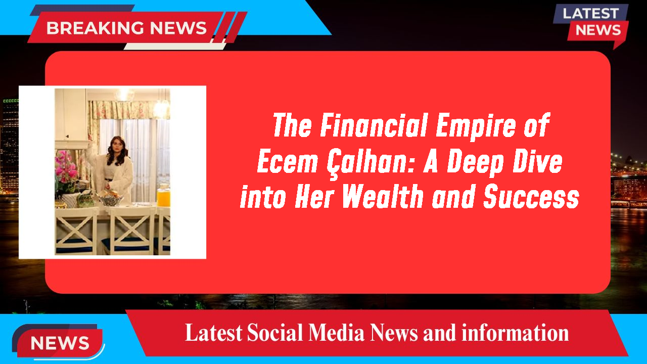 The Financial Empire of Ecem Çalhan: A Deep Dive into Her Wealth and Success