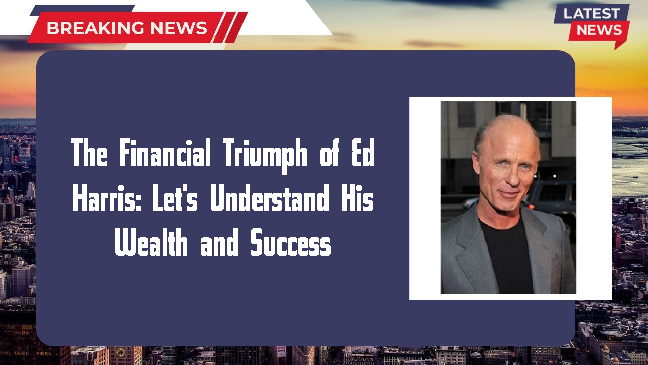 The Financial Triumph of Ed Harris: Let's Understand His Wealth and Success