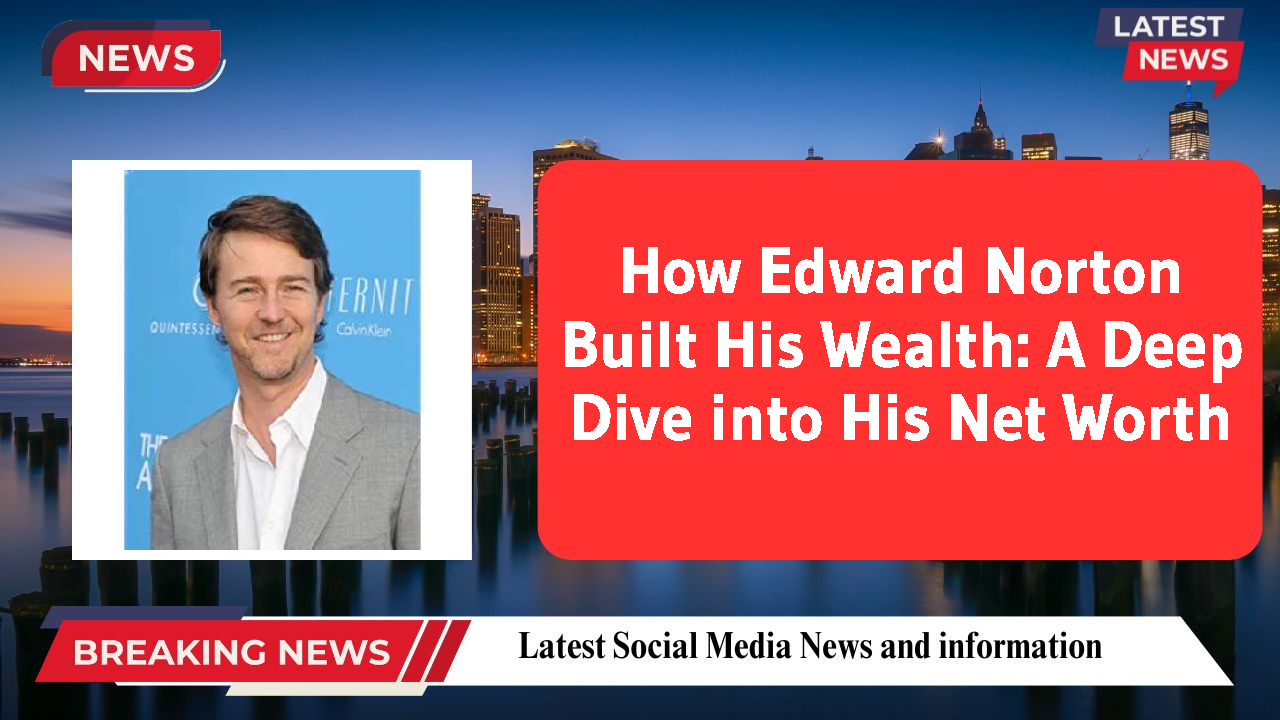 How Edward Norton Built His Wealth: A Deep Dive into His Net Worth