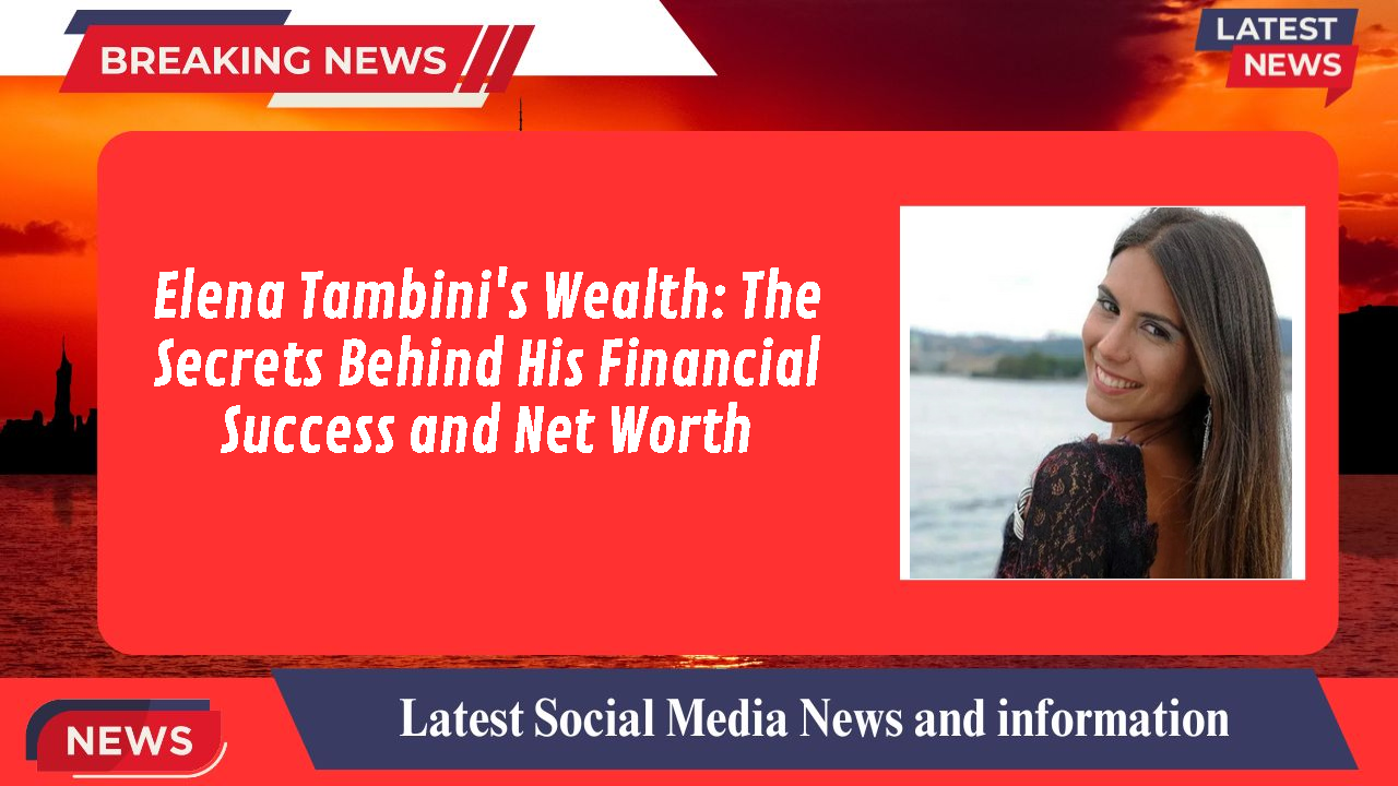 Elena Tambini's Wealth: The Secrets Behind His Financial Success and Net Worth