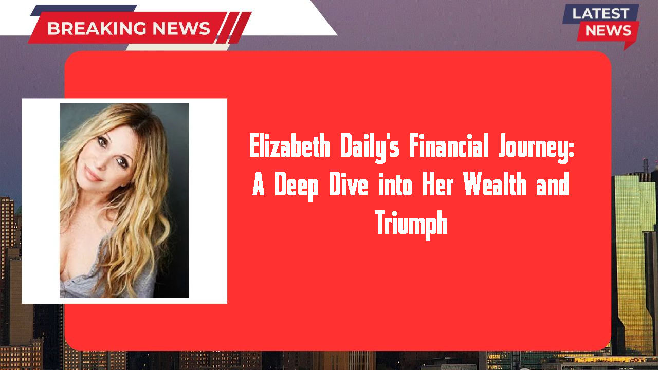 Elizabeth Daily's Financial Journey: A Deep Dive into Her Wealth and Triumph