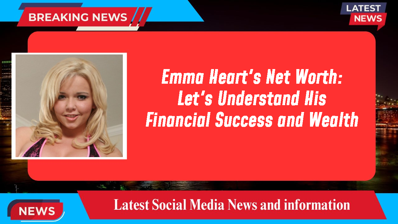 Emma Heart's Net Worth: Let's Understand His Financial Success and Wealth