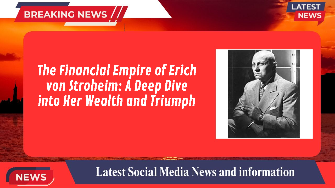 The Financial Empire of Erich von Stroheim: A Deep Dive into Her Wealth and Triumph
