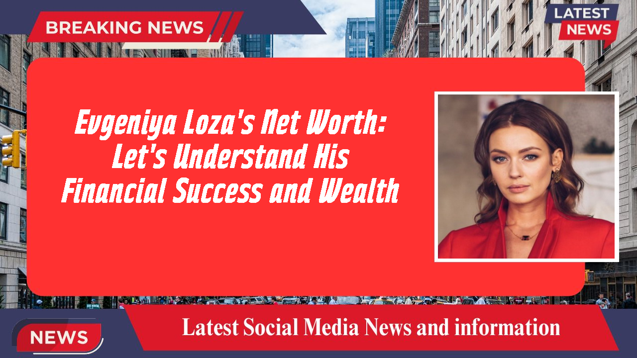 Evgeniya Loza's Net Worth: Let's Understand His Financial Success and Wealth