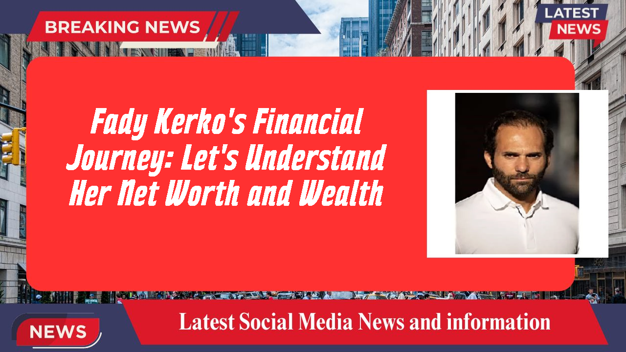 Fady Kerko's Financial Journey: Let's Understand Her Net Worth and Wealth