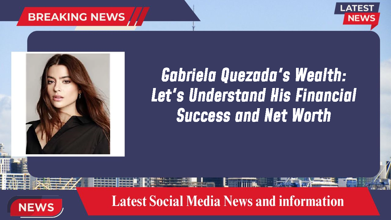 Gabriela Quezada's Wealth: Let's Understand His Financial Success and Net Worth