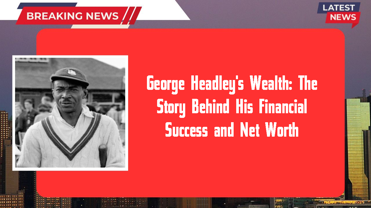 George Headley's Wealth: The Story Behind His Financial Success and Net Worth