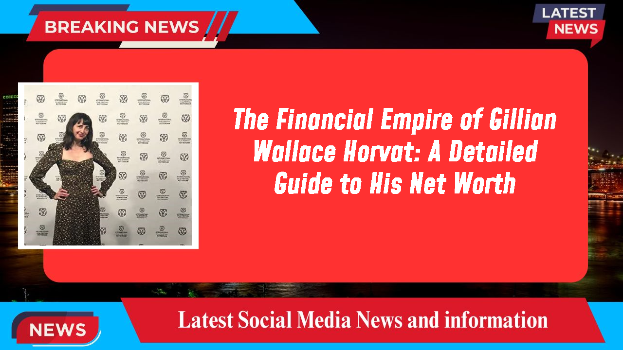 The Financial Empire of Gillian Wallace Horvat: A Detailed Guide to His Net Worth