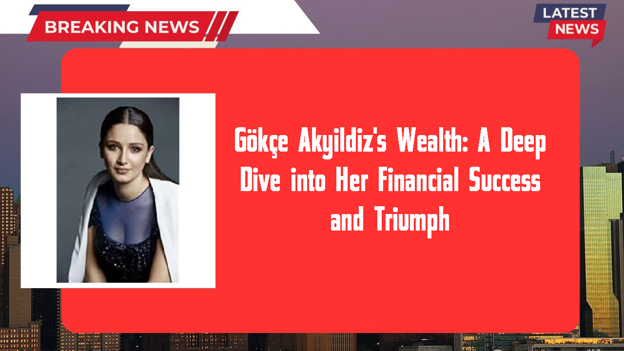 Gökçe Akyildiz's Wealth: A Deep Dive into Her Financial Success and Triumph