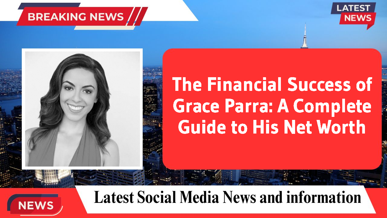 The Financial Success of Grace Parra: A Complete Guide to His Net Worth