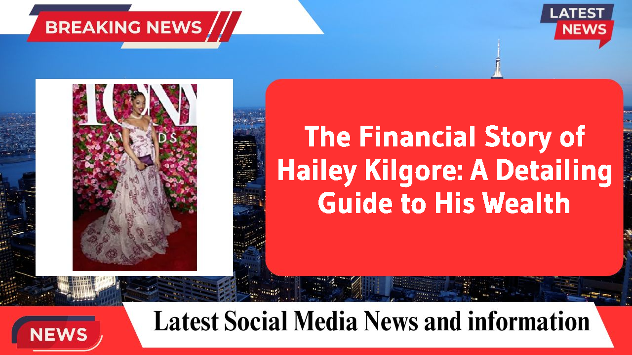 The Financial Story of Hailey Kilgore: A Detailing Guide to His Wealth