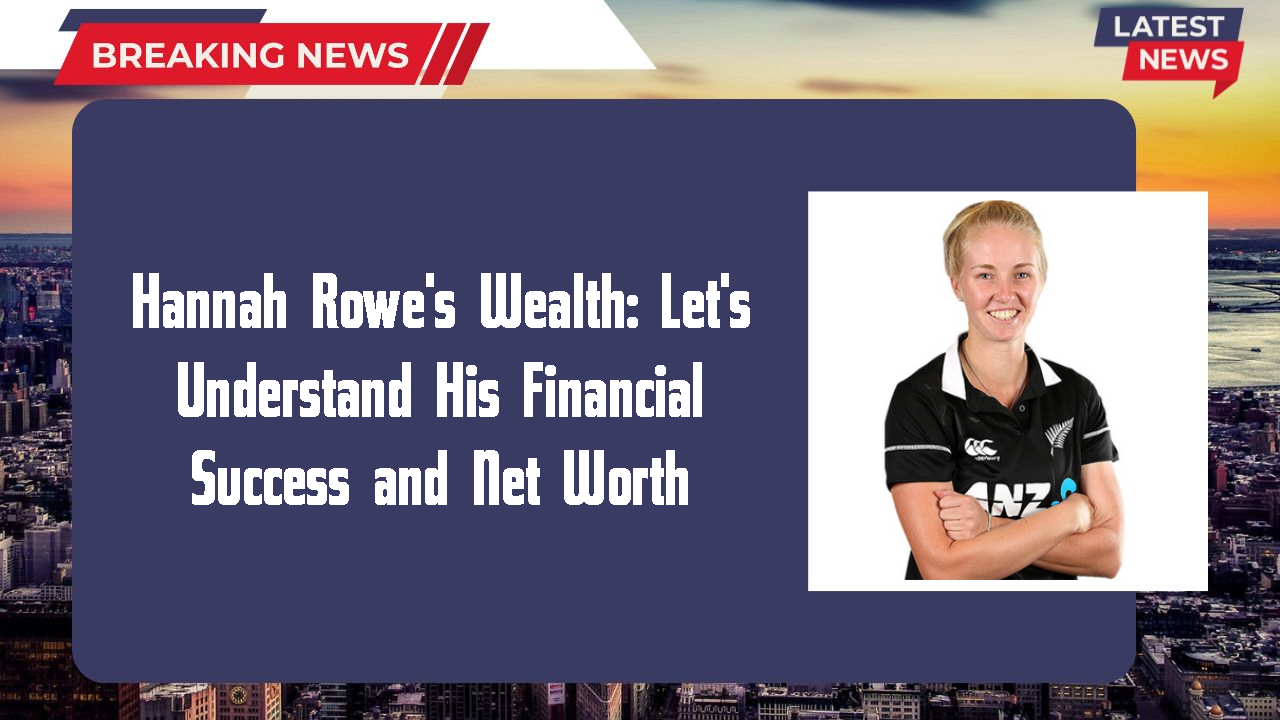 Hannah Rowe's Wealth: Let's Understand His Financial Success and Net Worth