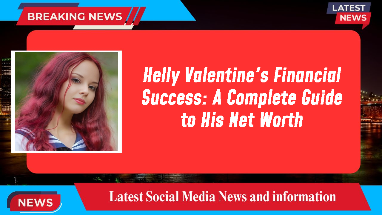 Helly Valentine's Financial Success: A Complete Guide to His Net Worth