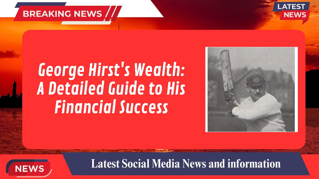 George Hirst's Wealth: A Detailed Guide to His Financial Success