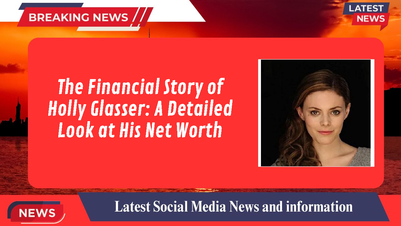 The Financial Story of Holly Glasser: A Detailed Look at His Net Worth