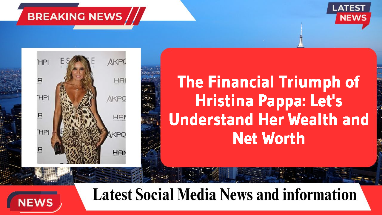 The Financial Triumph of Hristina Pappa: Let's Understand Her Wealth and Net Worth