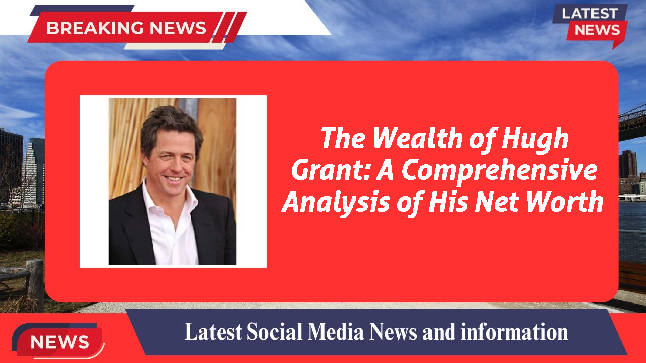The Wealth of Hugh Grant: A Comprehensive Analysis of His Net Worth