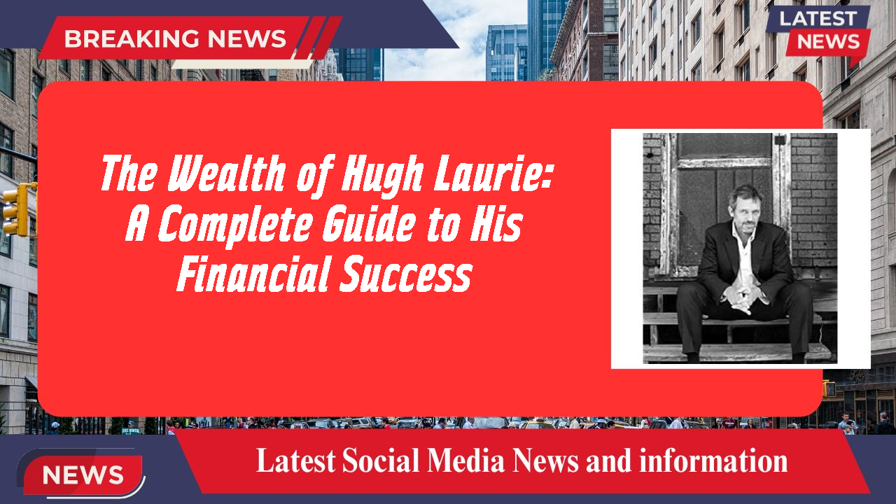 The Wealth of Hugh Laurie: A Complete Guide to His Financial Success