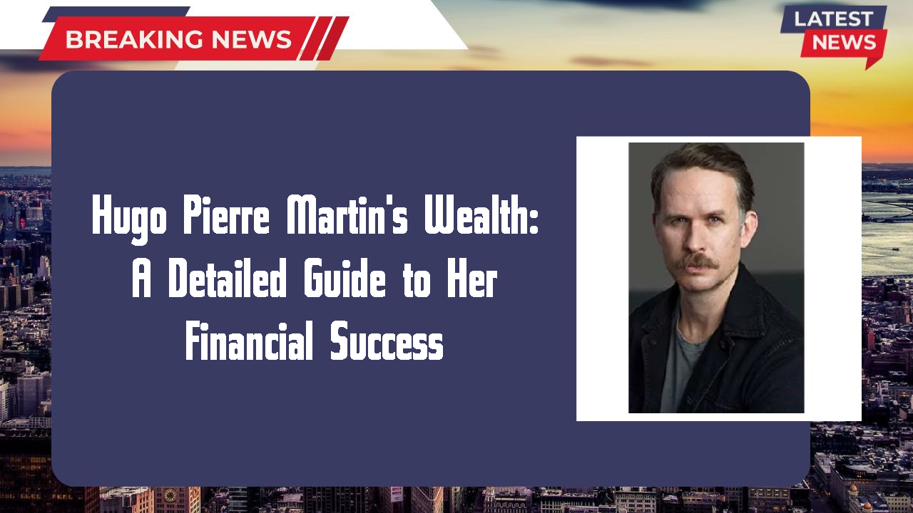 Hugo Pierre Martin's Wealth: A Detailed Guide to Her Financial Success