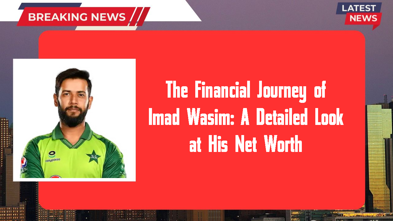 The Financial Journey of Imad Wasim: A Detailed Look at His Net Worth