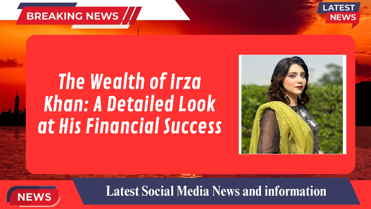 The Wealth of Irza Khan: A Detailed Look at His Financial Success