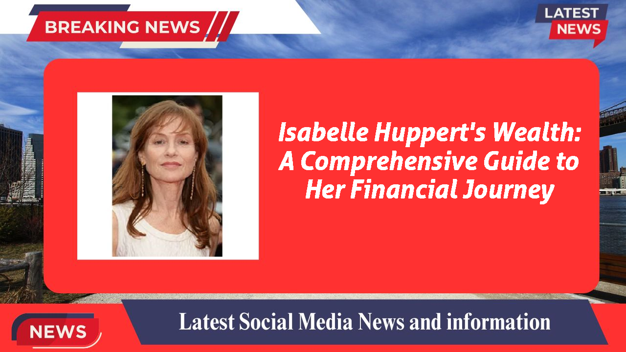 Isabelle Huppert's Wealth: A Comprehensive Guide to Her Financial Journey