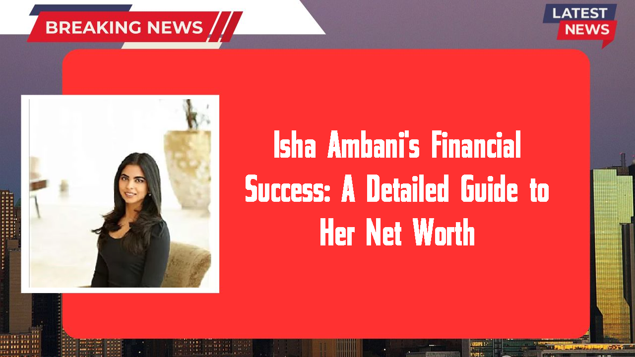 Isha Ambani's Financial Success: A Detailed Guide to Her Net Worth