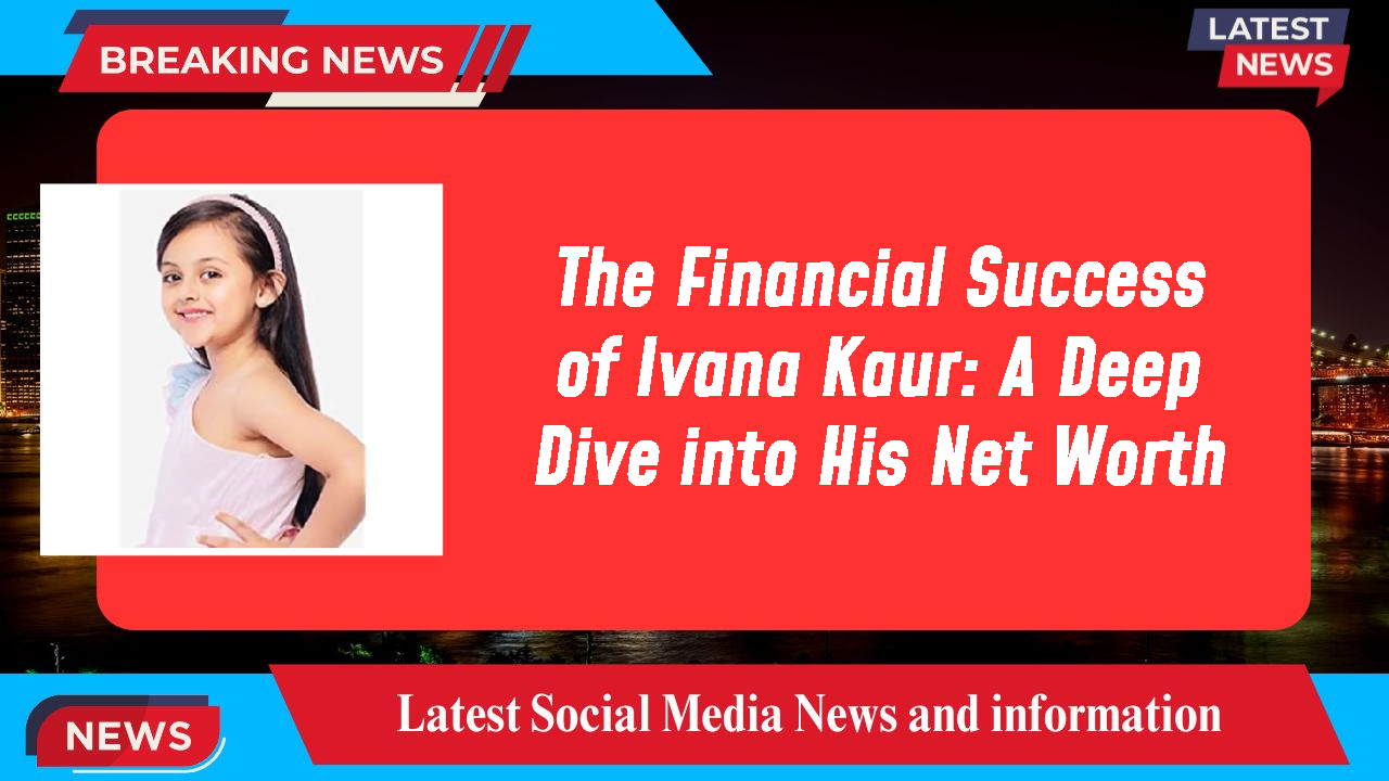 The Financial Success of Ivana Kaur: A Deep Dive into His Net Worth