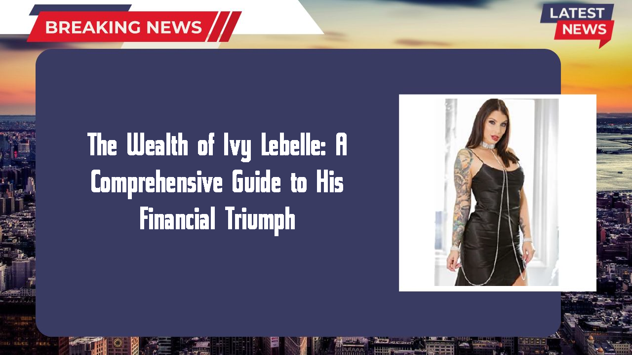 The Wealth of Ivy Lebelle: A Comprehensive Guide to His Financial Triumph