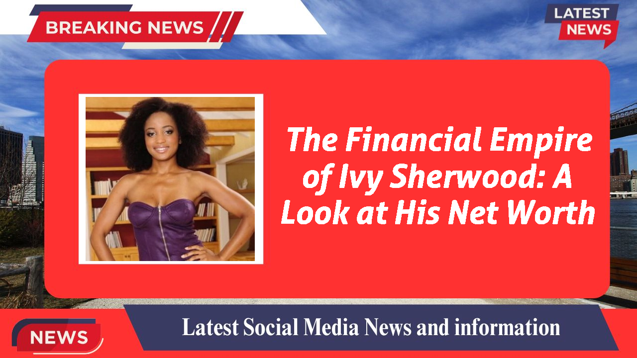 The Financial Empire of Ivy Sherwood: A Look at His Net Worth