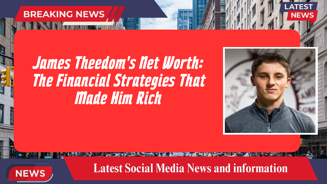 James Theedom's Net Worth: The Financial Strategies That Made Him Rich