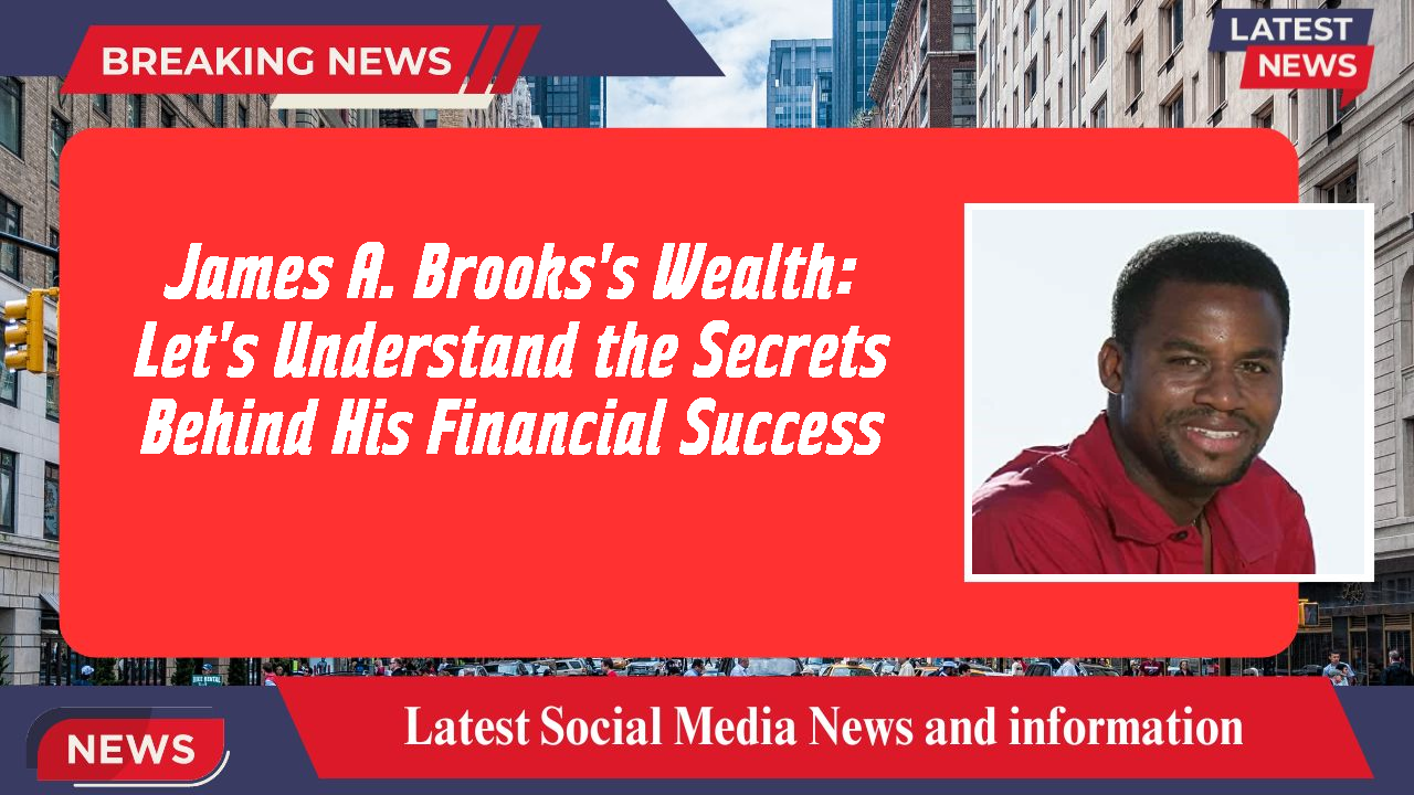 James A. Brooks's Wealth: Let's Understand the Secrets Behind His Financial Success