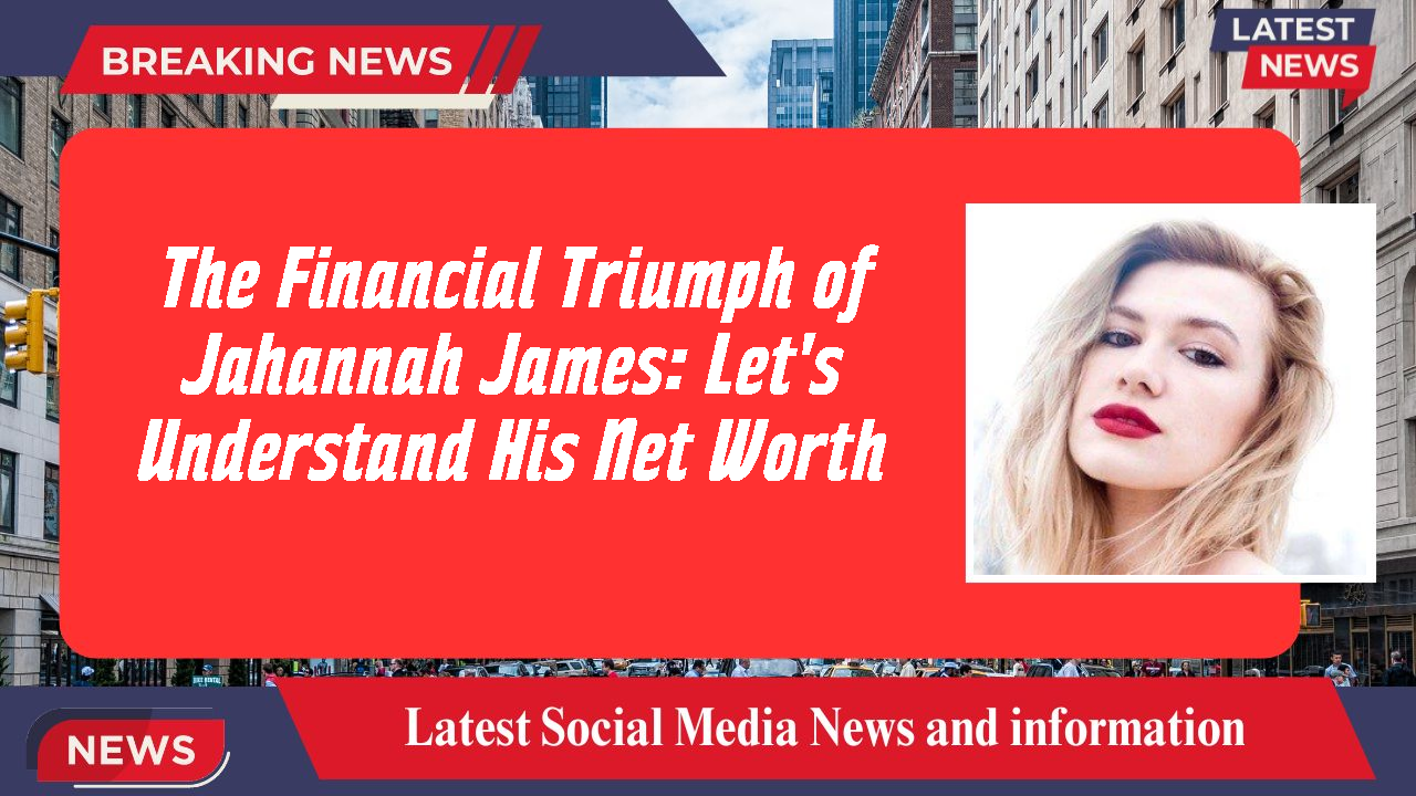 The Financial Triumph of Jahannah James: Let's Understand His Net Worth
