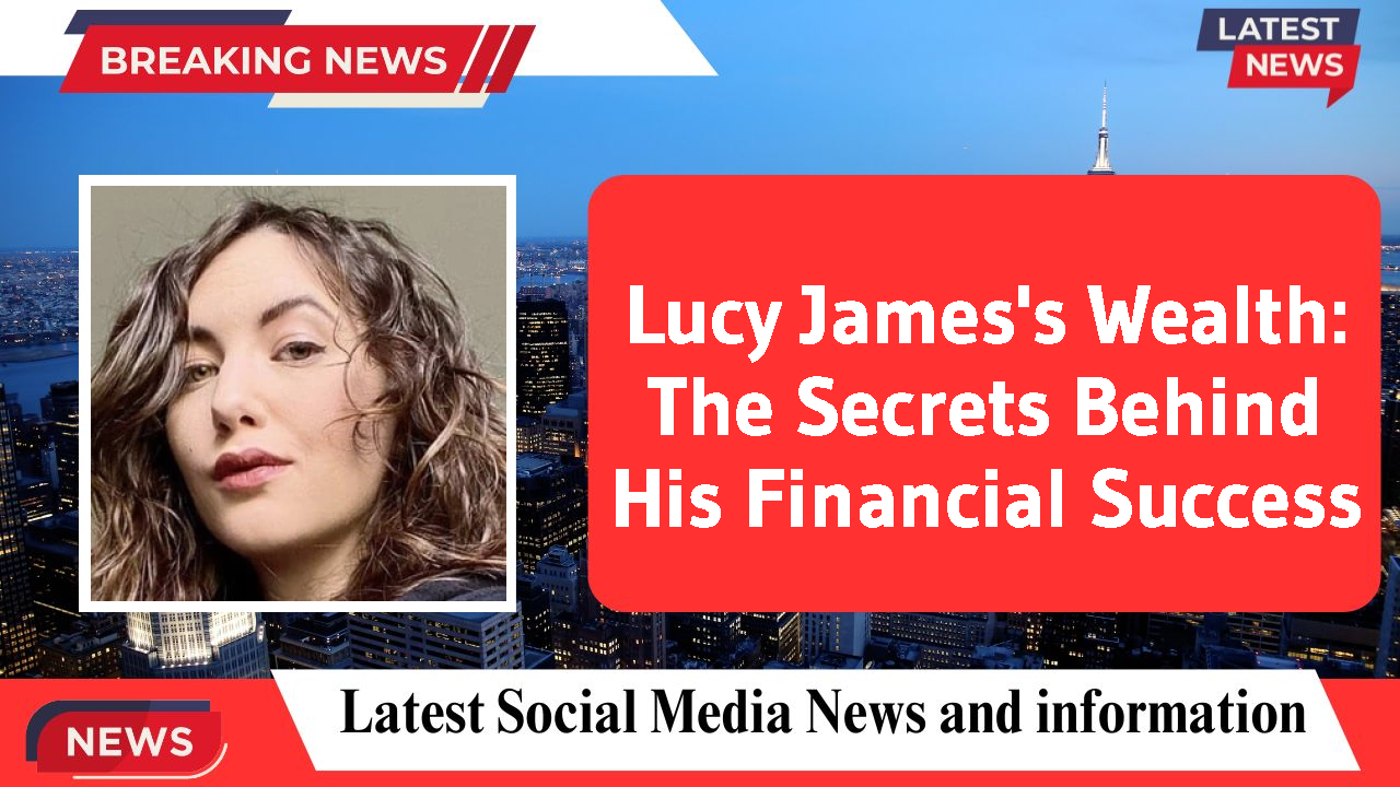 Lucy James's Wealth: The Secrets Behind His Financial Success