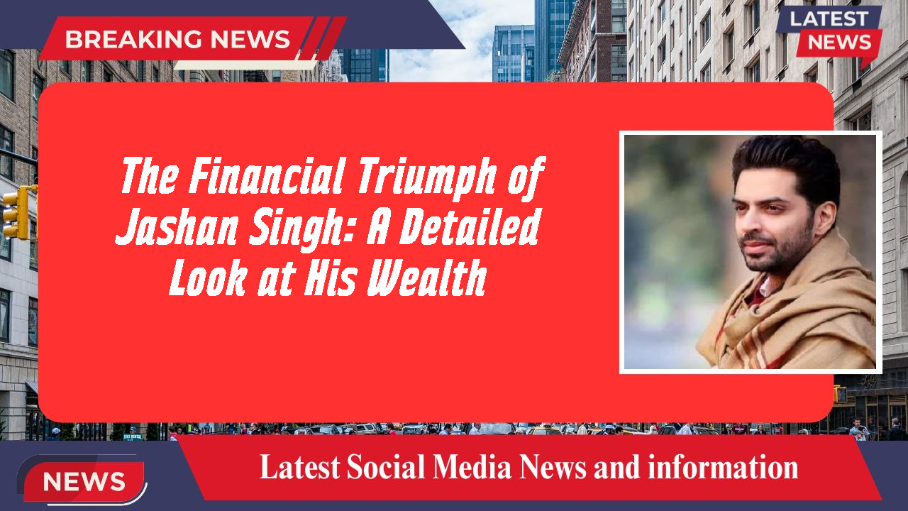 The Financial Triumph of Jashan Singh: A Detailed Look at His Wealth