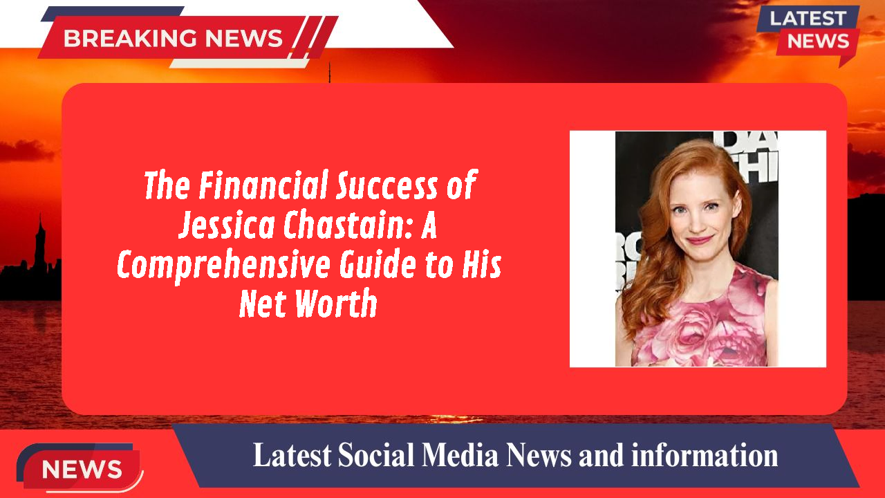 The Financial Success of Jessica Chastain: A Comprehensive Guide to His Net Worth