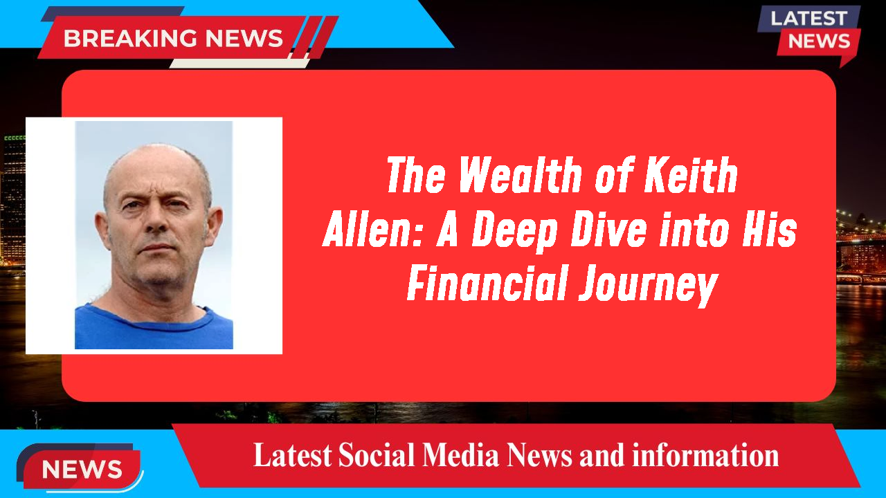 The Wealth of Keith Allen: A Deep Dive into His Financial Journey
