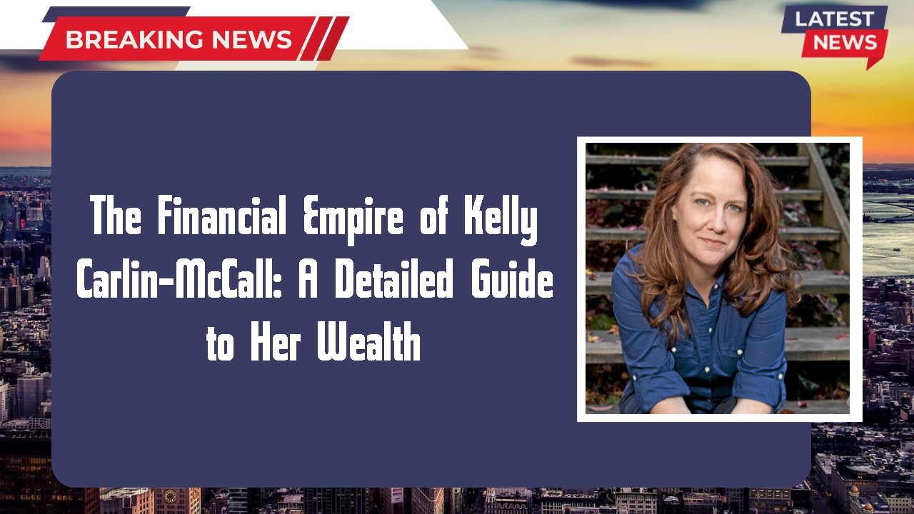 The Financial Empire of Kelly Carlin-McCall: A Detailed Guide to Her Wealth