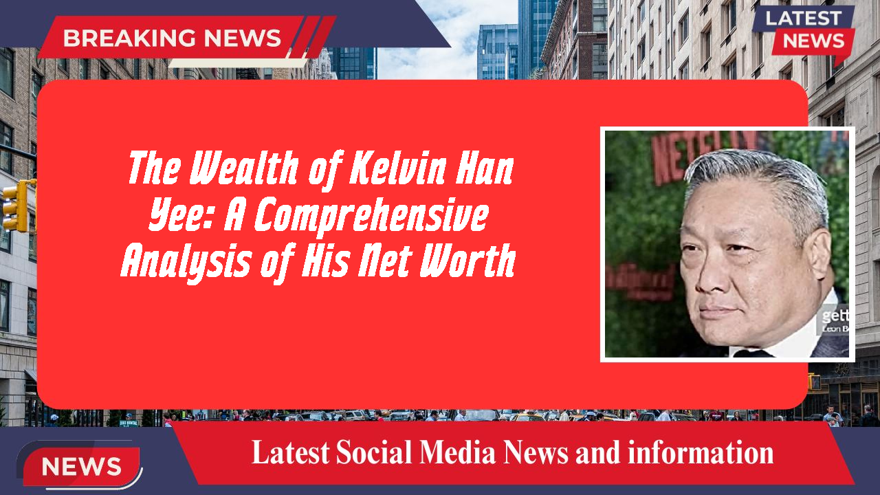 The Wealth of Kelvin Han Yee: A Comprehensive Analysis of His Net Worth