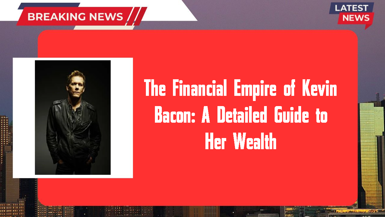 The Financial Empire of Kevin Bacon: A Detailed Guide to Her Wealth