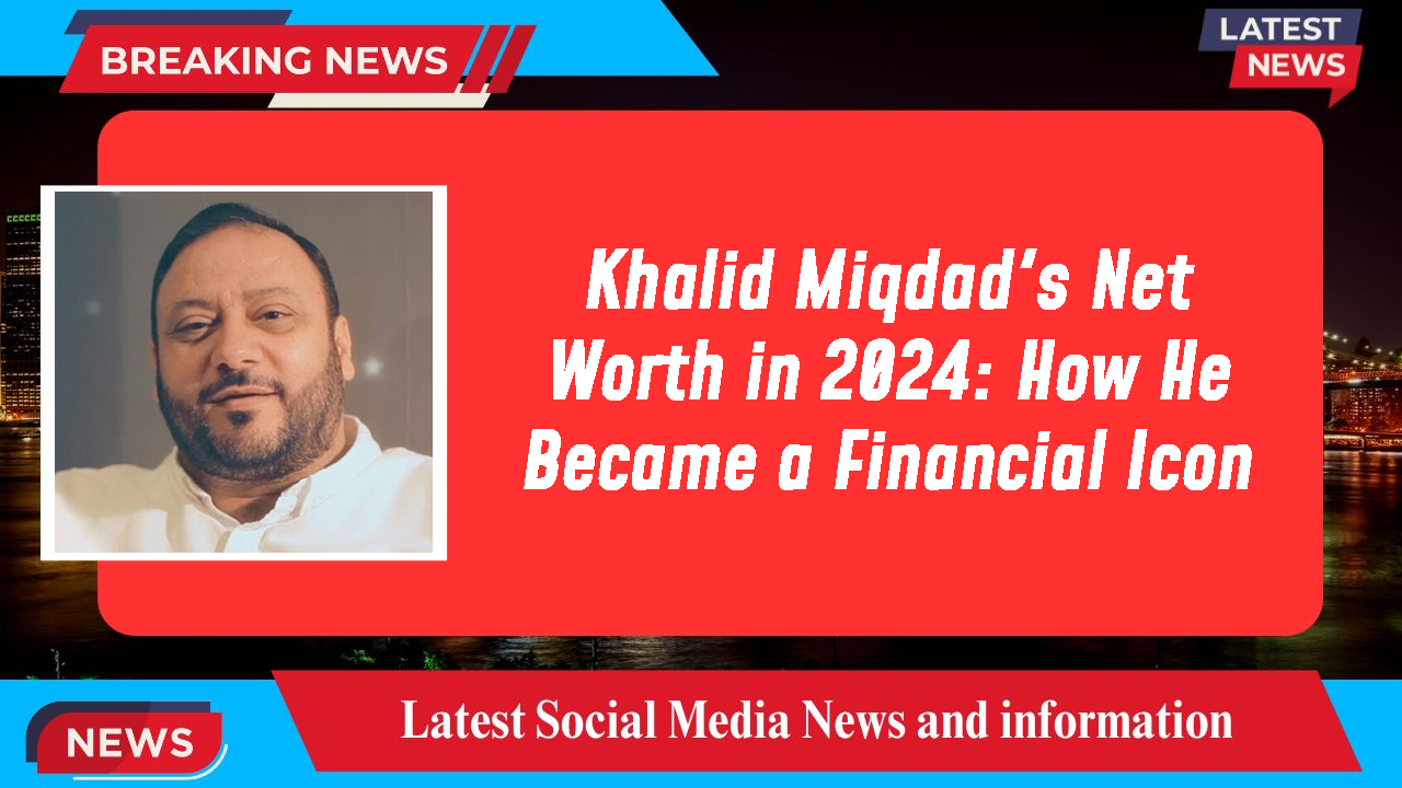 Khalid Miqdad's Net Worth in 2024: How He Became a Financial Icon