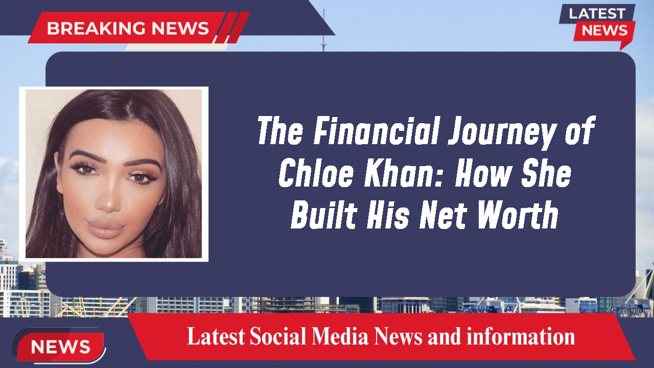 The Financial Journey of Chloe Khan: How She Built His Net Worth