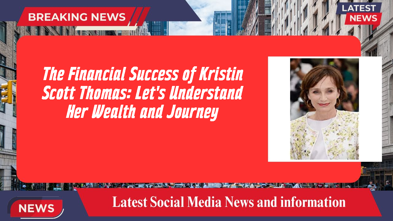 The Financial Success of Kristin Scott Thomas: Let's Understand Her Wealth and Journey