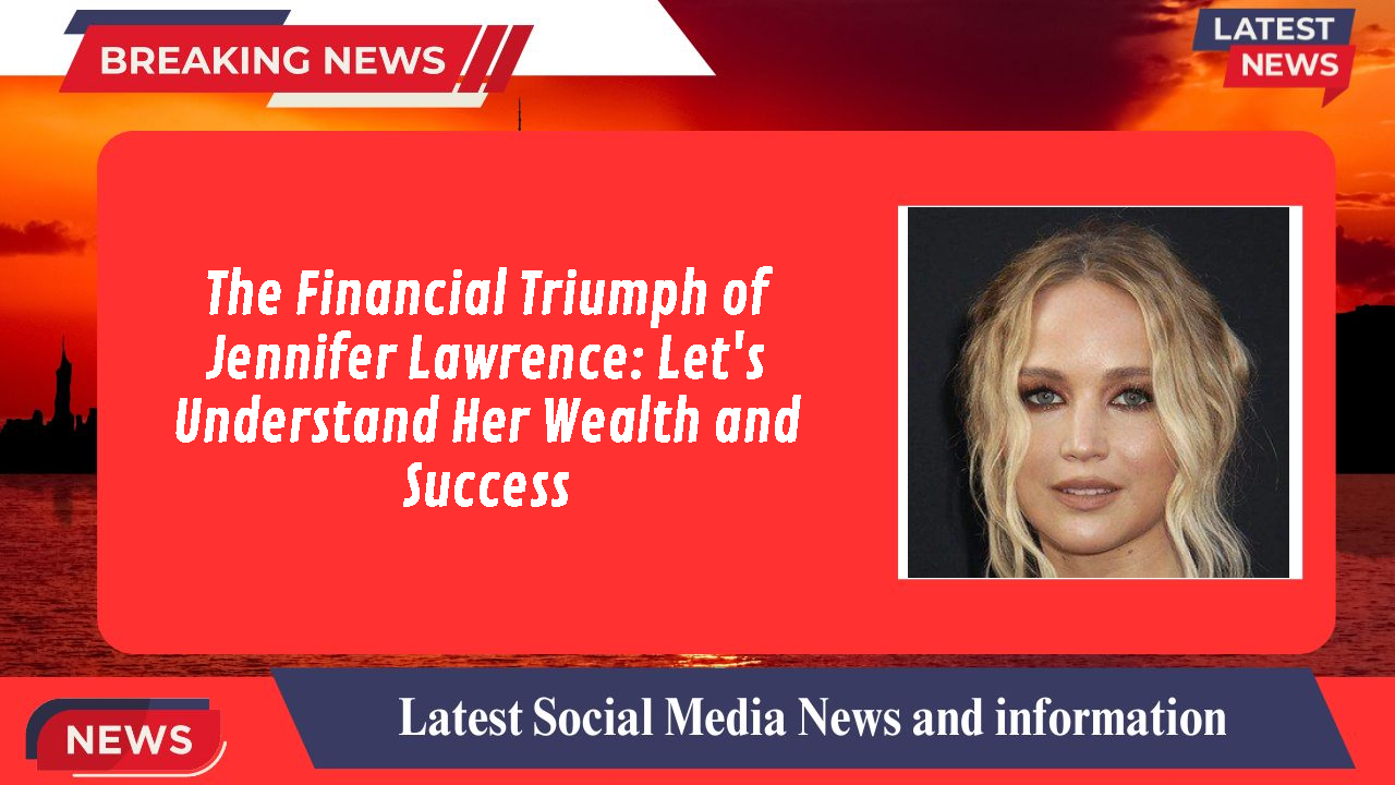 The Financial Triumph of Jennifer Lawrence: Let's Understand Her Wealth and Success