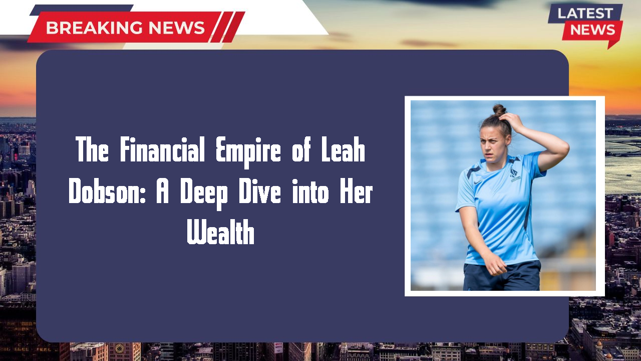 The Financial Empire of Leah Dobson: A Deep Dive into Her Wealth