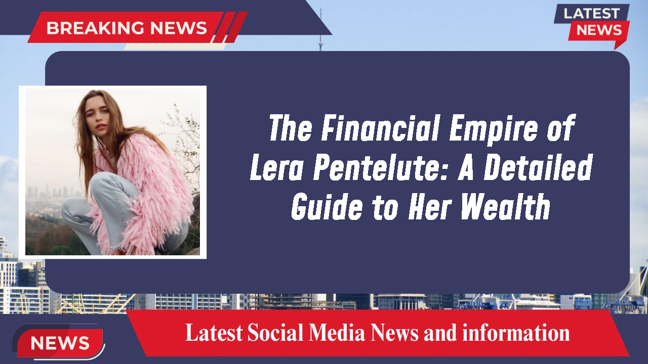 The Financial Empire of Lera Pentelute: A Detailed Guide to Her Wealth