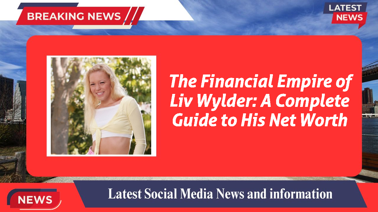 The Financial Empire of Liv Wylder: A Complete Guide to His Net Worth