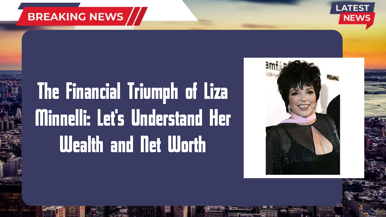 The Financial Triumph of Liza Minnelli: Let's Understand Her Wealth and Net Worth